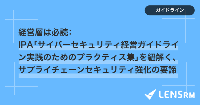 経営層は必読：IPA「サイバーセキュリティ経営ガイドライン実践のためのプラクティス集」を紐解く、サプライチェーンセキュリティ強化の要諦